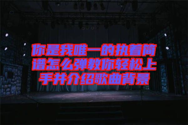 你是我唯一的執(zhí)著簡(jiǎn)譜怎么彈教你輕松上手并介紹歌曲背景