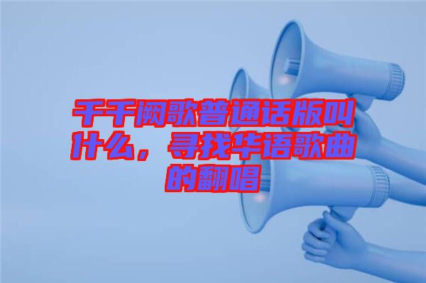 千千闕歌普通話版叫什么，尋找華語(yǔ)歌曲的翻唱