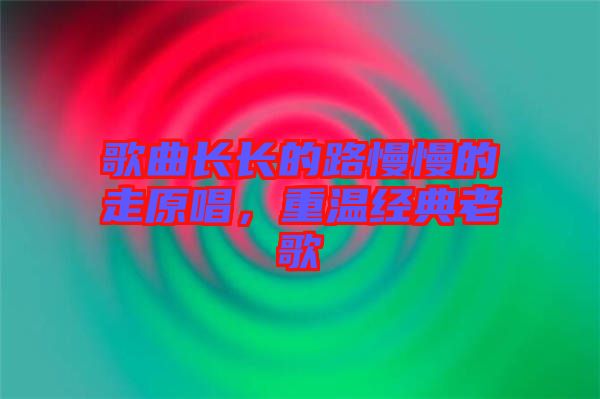 歌曲長(zhǎng)長(zhǎng)的路慢慢的走原唱，重溫經(jīng)典老歌