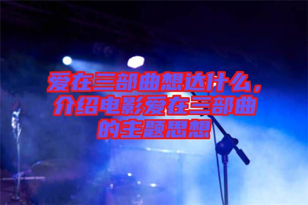 愛在三部曲想達什么，介紹電影愛在三部曲的主題思想