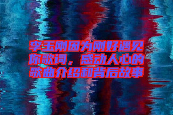 李玉剛因?yàn)閯偤糜鲆娔愀柙~，感動(dòng)人心的歌曲介紹和背后故事