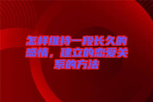 怎樣維持一段長(zhǎng)久的感情，建立的戀愛關(guān)系的方法