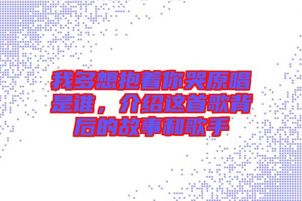 我多想抱著你哭原唱是誰，介紹這首歌背后的故事和歌手