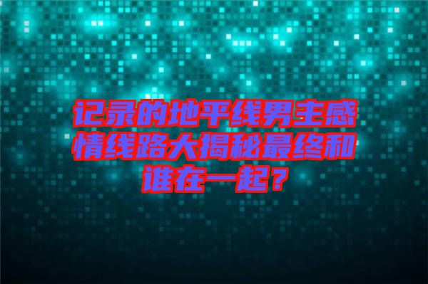 記錄的地平線男主感情線路大揭秘最終和誰在一起？