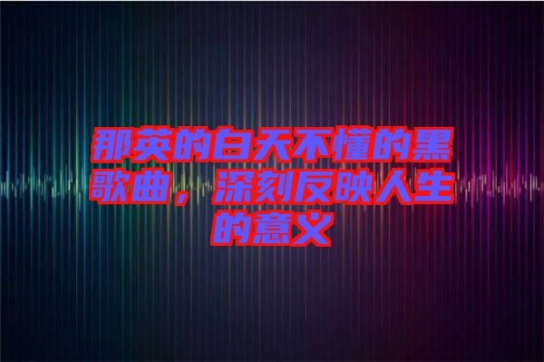 那英的白天不懂的黑歌曲，深刻反映人生的意義