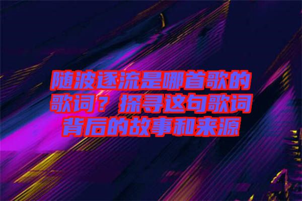 隨波逐流是哪首歌的歌詞？探尋這句歌詞背后的故事和來(lái)源