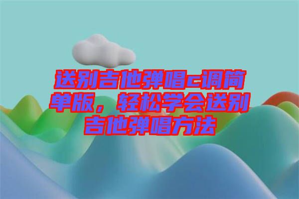 送別吉他彈唱c調(diào)簡(jiǎn)單版，輕松學(xué)會(huì)送別吉他彈唱方法