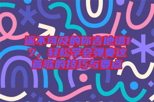 遙不可及的你吉他譜17，輕松學(xué)會彈奏這首歌的技巧與要點(diǎn)