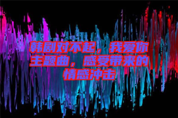 韓劇對不起，我愛你主題曲，感受帶來的情感沖擊