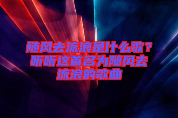 隨風去流浪是什么歌？聽聽這首名為隨風去流浪的歌曲