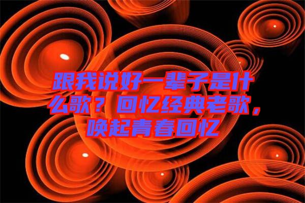 跟我說好一輩子是什么歌？回憶經(jīng)典老歌，喚起青春回憶