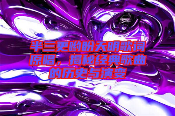 半三更喲盼天明歌詞原唱，揭秘經(jīng)典歌曲的歷史與演變