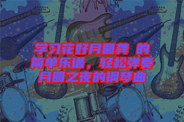 學習花好月圓龔玥的簡單樂譜，輕松彈奏月圓之夜的鋼琴曲