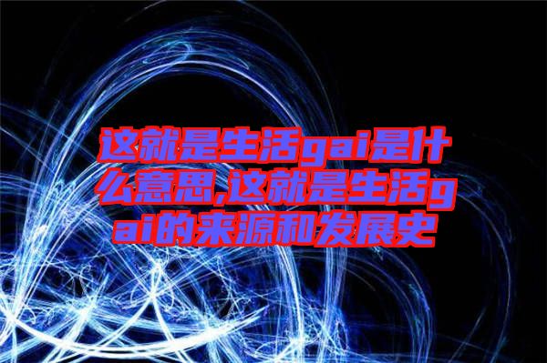 這就是生活gai是什么意思,這就是生活gai的來源和發(fā)展史