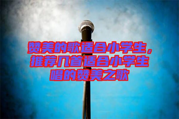 贊美的歌適合小學(xué)生，推薦幾首適合小學(xué)生唱的贊美之歌