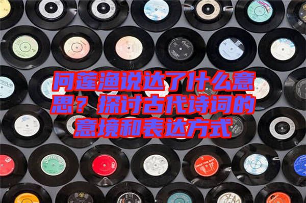 問蓮漁說達(dá)了什么意思？探討古代詩詞的意境和表達(dá)方式