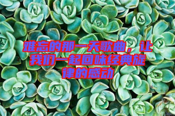 難忘的那一天歌曲，讓我們一起回味經(jīng)典旋律的感動(dòng)