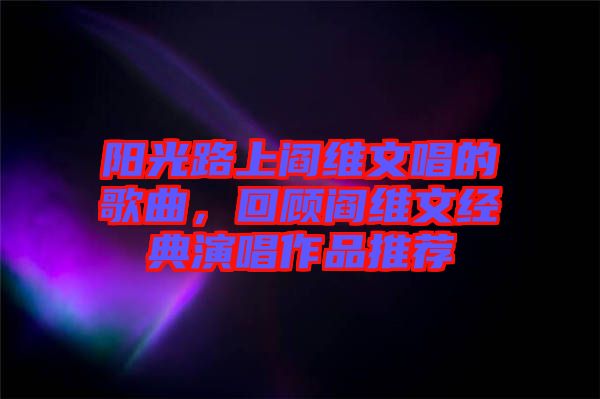 陽光路上閻維文唱的歌曲，回顧閻維文經(jīng)典演唱作品推薦