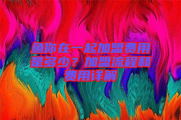 魚(yú)你在一起加盟費(fèi)用是多少？加盟流程和費(fèi)用詳解