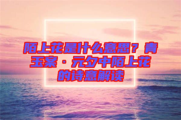 陌上花是什么意思？青玉案·元夕中陌上花的詩意解讀