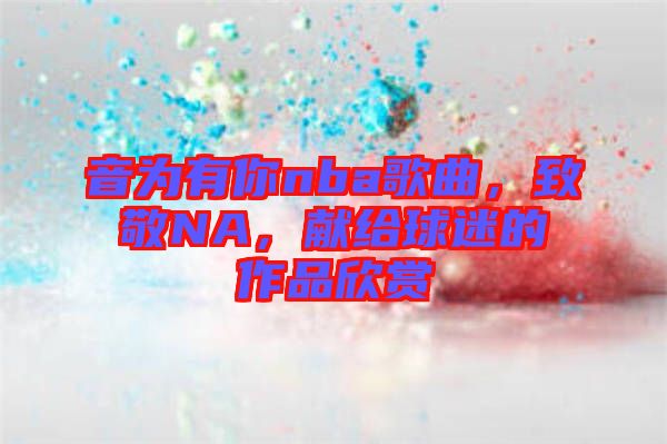 音為有你nba歌曲，致敬NA，獻(xiàn)給球迷的作品欣賞