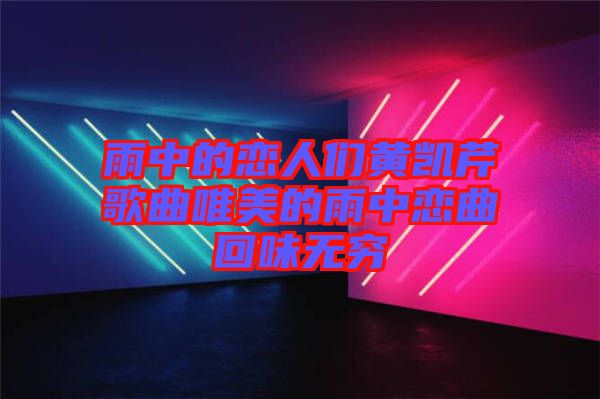 雨中的戀人們黃凱芹歌曲唯美的雨中戀曲回味無(wú)窮