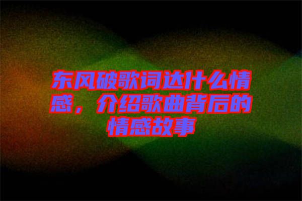 東風破歌詞達什么情感，介紹歌曲背后的情感故事