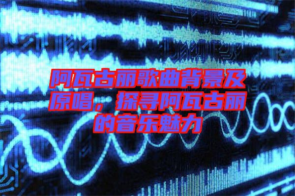 阿瓦古麗歌曲背景及原唱，探尋阿瓦古麗的音樂(lè)魅力