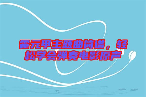 霍元甲主題曲簡譜，輕松學會彈奏電影原聲