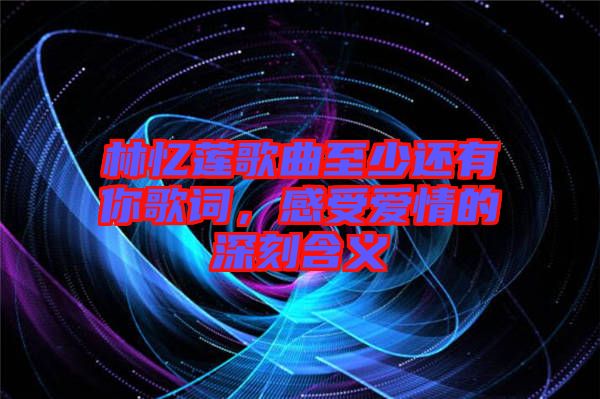 林憶蓮歌曲至少還有你歌詞，感受愛(ài)情的深刻含義