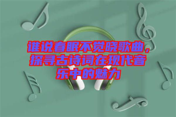 誰說春眠不覺曉歌曲，探尋古詩詞在現(xiàn)代音樂中的魅力