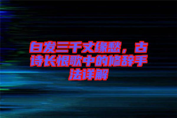 白發(fā)三千丈緣愁，古詩長恨歌中的修辭手法詳解