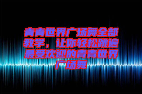 青青世界廣場舞全部教學(xué)，讓你輕松跳遍最受歡迎的青青世界廣場舞