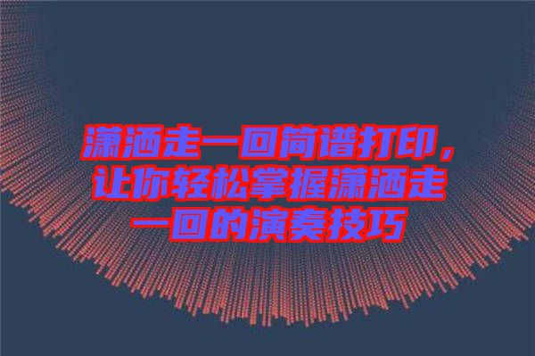 瀟灑走一回簡譜打印，讓你輕松掌握瀟灑走一回的演奏技巧