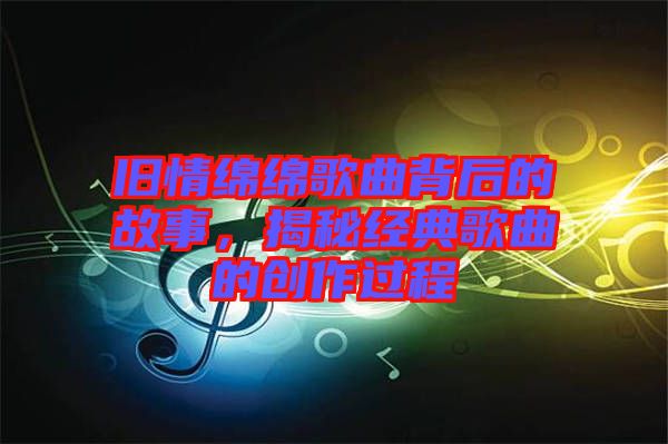 舊情綿綿歌曲背后的故事，揭秘經典歌曲的創(chuàng)作過程