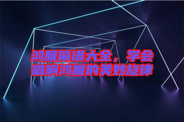 鴻雁簡譜大全，學(xué)會唱響鴻雁的美妙旋律