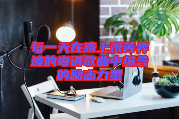 每一天在路上艱苦奔波的粵語歌曲中蘊(yùn)含的勵(lì)志力量