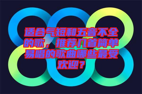 適合氣短和五音不全的歌，推薦幾首簡(jiǎn)單易唱的歌曲哪些最受歡迎？