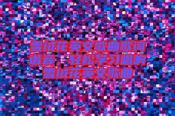 雪絨花英文歌曲歌詞諧音，輕松學(xué)習(xí)唱響雪絨花英文歌曲