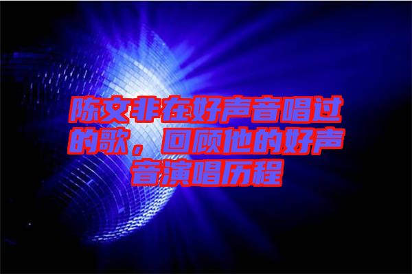 陳文非在好聲音唱過(guò)的歌，回顧他的好聲音演唱?dú)v程