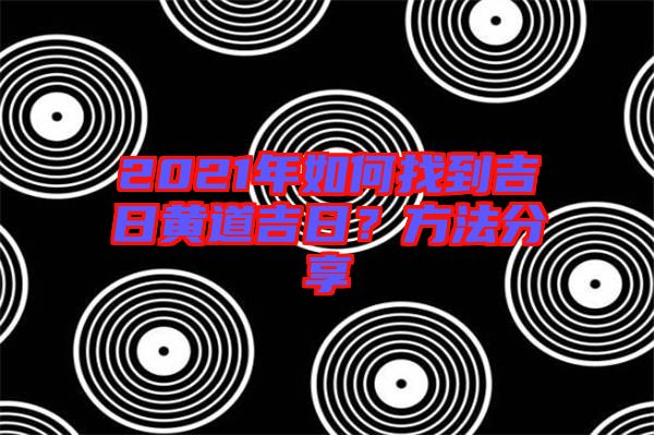 2021年如何找到吉日黃道吉日？方法分享