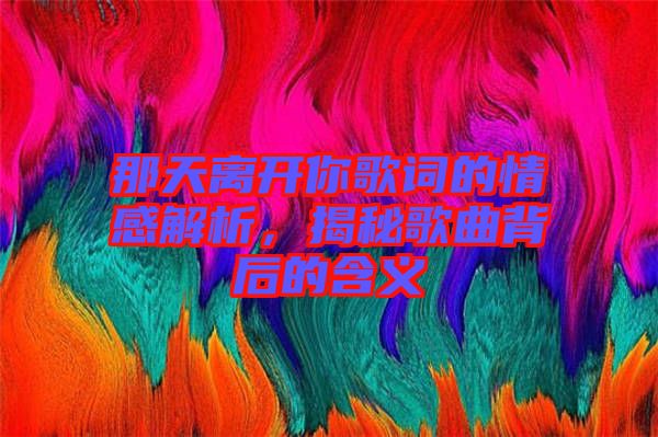 那天離開你歌詞的情感解析，揭秘歌曲背后的含義