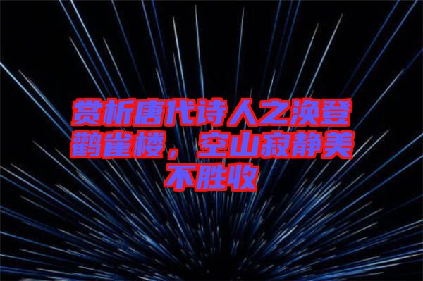 賞析唐代詩(shī)人之渙登鸛雀樓，空山寂靜美不勝收