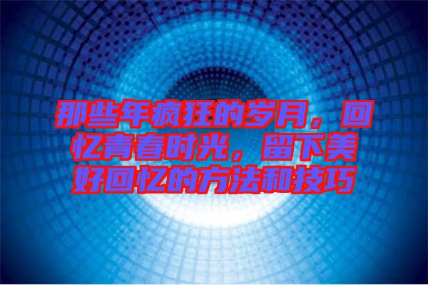 那些年瘋狂的歲月，回憶青春時(shí)光，留下美好回憶的方法和技巧