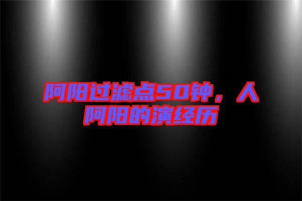 阿陽過濾點50鐘，人阿陽的演經(jīng)歷