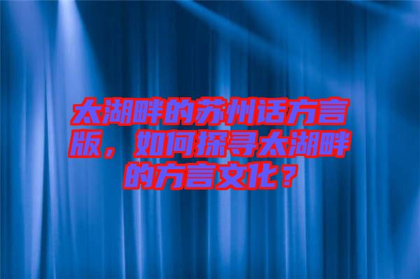 太湖畔的蘇州話方言版，如何探尋太湖畔的方言文化？