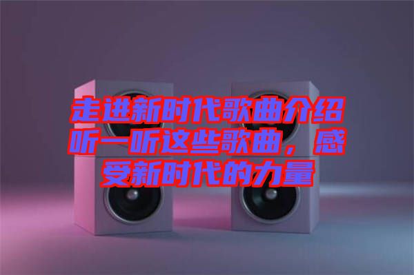 走進(jìn)新時(shí)代歌曲介紹聽(tīng)一聽(tīng)這些歌曲，感受新時(shí)代的力量