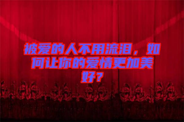 被愛的人不用流淚，如何讓你的愛情更加美好？