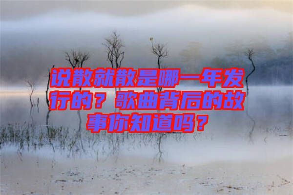 說散就散是哪一年發(fā)行的？歌曲背后的故事你知道嗎？