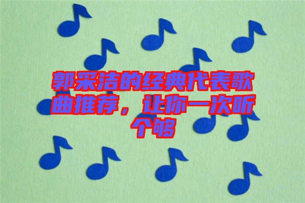 郭采潔的經(jīng)典代表歌曲推薦，讓你一次聽(tīng)個(gè)夠